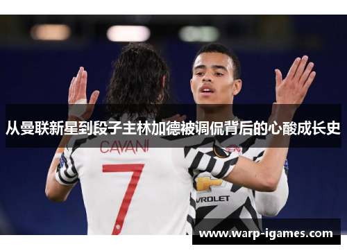 从曼联新星到段子主林加德被调侃背后的心酸成长史