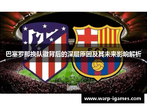 巴塞罗那换队徽背后的深层原因及其未来影响解析
