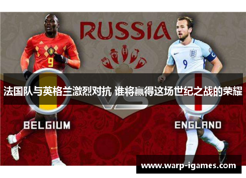法国队与英格兰激烈对抗 谁将赢得这场世纪之战的荣耀 法国队与英格兰激烈对抗 谁将赢得这场世纪之战的荣耀