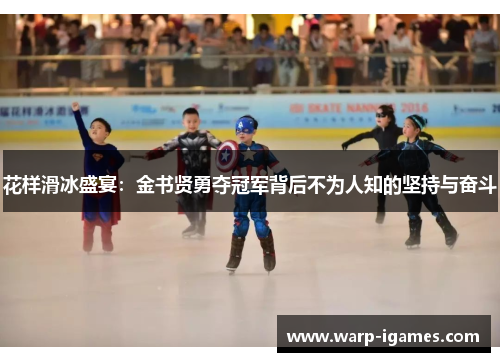 花样滑冰盛宴:金书贤勇夺冠军背后不为人知的坚持与奋斗 花样滑冰盛宴:金书贤勇夺冠军背后不为人知的坚持与奋斗