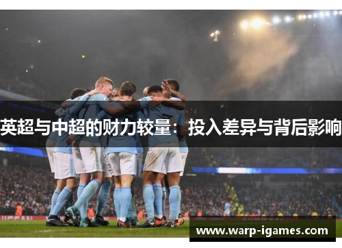 英超与中超的财力较量:投入差异与背后影响 英超与中超的财力较量:投入差异与背后影响