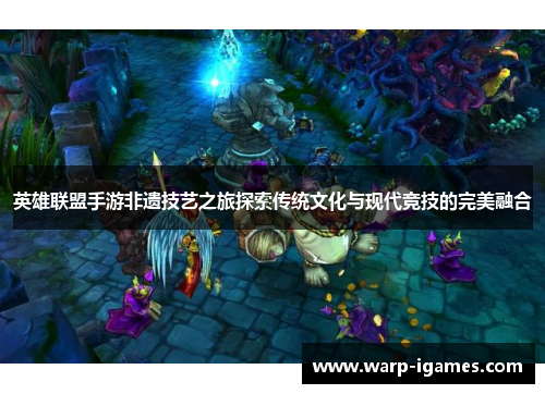 英雄联盟手游非遗技艺之旅探索传统文化与现代竞技的完美融合 英雄联盟手游非遗技艺之旅探索传统文化与现代竞技的完美融合