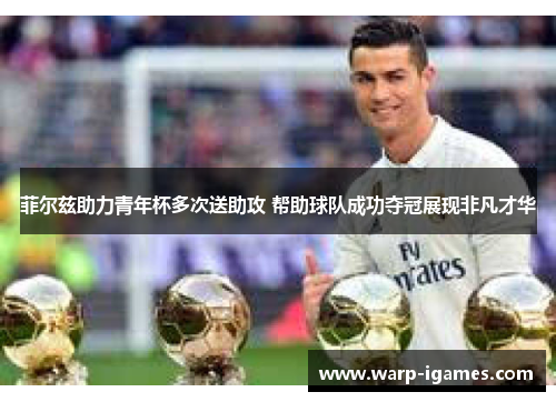 菲尔兹助力青年杯多次送助攻 帮助球队成功夺冠展现非凡才华 菲尔兹助力青年杯多次送助攻 帮助球队成功夺冠展现非凡才华