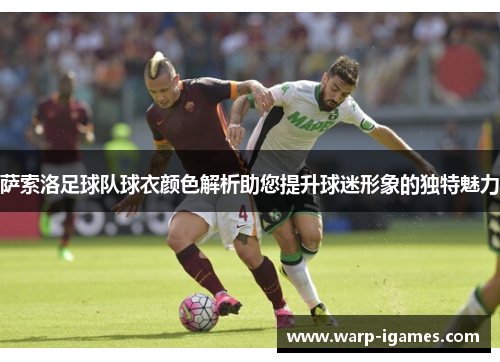 萨索洛足球队球衣颜色解析助您提升球迷形象的独特魅力 萨索洛足球队球衣颜色解析助您提升球迷形象的独特魅力