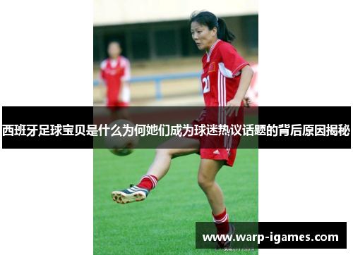 西班牙足球宝贝是什么为何她们成为球迷热议话题的背后原因揭秘