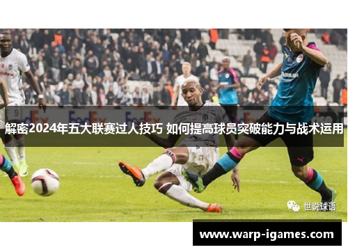 解密2024年五大联赛过人技巧 如何提高球员突破能力与战术运用