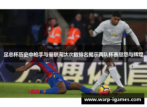 足总杯历史中枪手与曼联淘汰次数排名揭示两队杯赛恩怨与辉煌