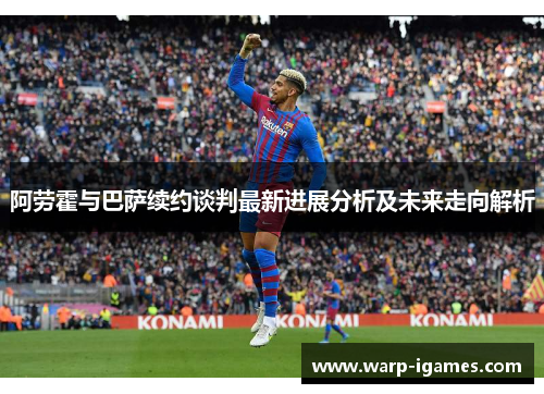 阿劳霍与巴萨续约谈判最新进展分析及未来走向解析