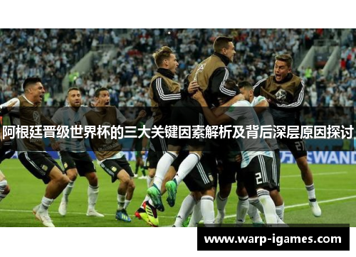 阿根廷晋级世界杯的三大关键因素解析及背后深层原因探讨