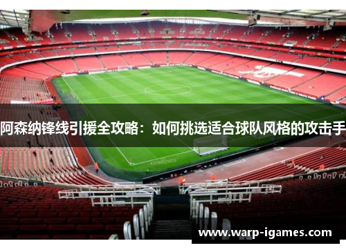 阿森纳锋线引援全攻略：如何挑选适合球队风格的攻击手