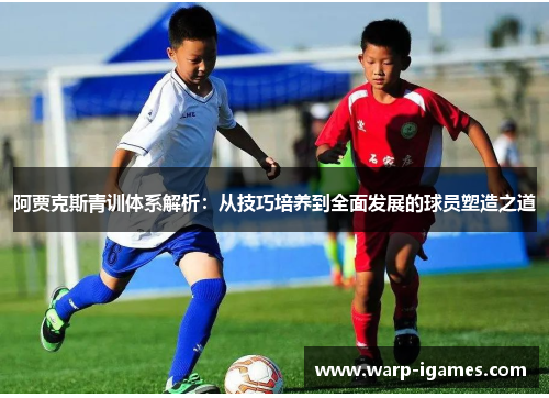 阿贾克斯青训体系解析：从技巧培养到全面发展的球员塑造之道