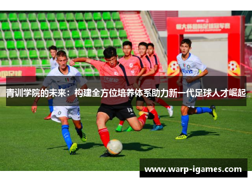 青训学院的未来：构建全方位培养体系助力新一代足球人才崛起