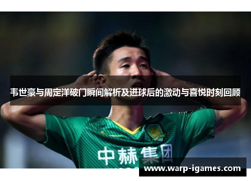 韦世豪与周定洋破门瞬间解析及进球后的激动与喜悦时刻回顾 韦世豪与周定洋破门瞬间解析及进球后的激动与喜悦时刻回顾