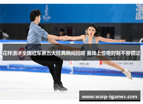 花样滑冰全国冠军赛五大经典瞬间回顾 赛场上惊艳时刻不容错过 花样滑冰全国冠军赛五大经典瞬间回顾 赛场上惊艳时刻不容错过