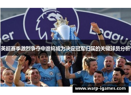英超赛季激烈争夺中谁将成为决定冠军归属的关键球员分析 英超赛季激烈争夺中谁将成为决定冠军归属的关键球员分析
