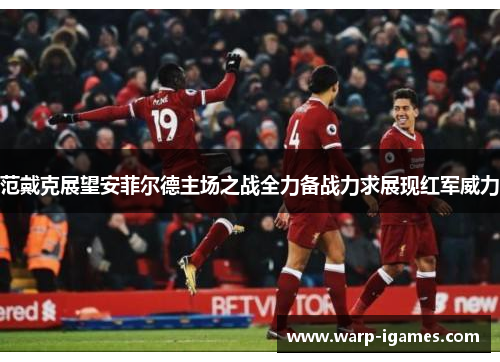 范戴克展望安菲尔德主场之战全力备战力求展现红军威力