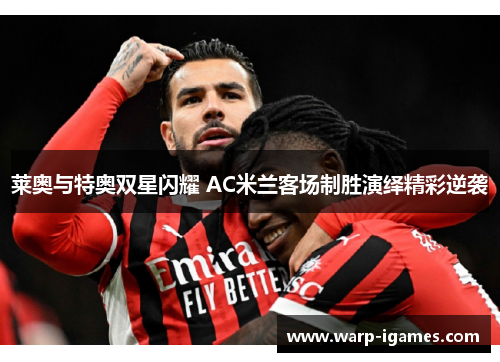 莱奥与特奥双星闪耀 AC米兰客场制胜演绎精彩逆袭