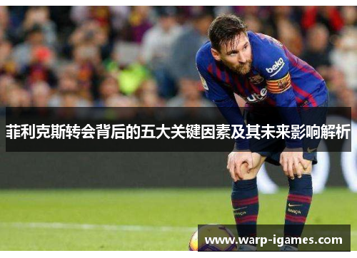 菲利克斯转会背后的五大关键因素及其未来影响解析 菲利克斯转会背后的五大关键因素及其未来影响解析