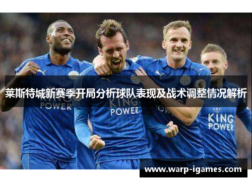 莱斯特城新赛季开局分析球队表现及战术调整情况解析 莱斯特城新赛季开局分析球队表现及战术调整情况解析