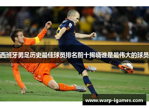 西班牙男足历史最佳球员排名前十揭晓谁是最伟大的球员