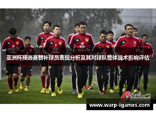 亚洲杯预选赛替补球员表现分析及其对球队整体战术影响评估 亚洲杯预选赛替补球员表现分析及其对球队整体战术影响评估