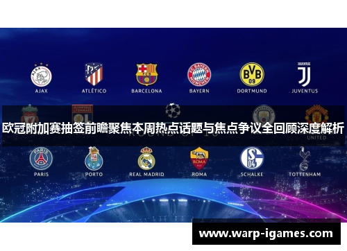 欧冠附加赛抽签前瞻聚焦本周热点话题与焦点争议全回顾深度解析 欧冠附加赛抽签前瞻聚焦本周热点话题与焦点争议全回顾深度解析