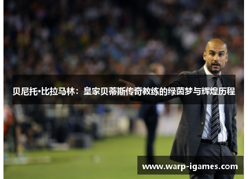 贝尼托·比拉马林:皇家贝蒂斯传奇教练的绿茵梦与辉煌历程 贝尼托·比拉马林:皇家贝蒂斯传奇教练的绿茵梦与辉煌历程
