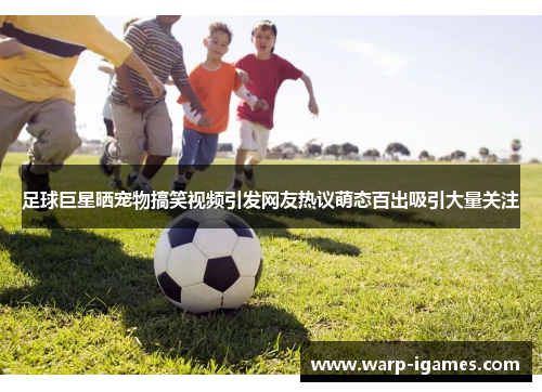 足球巨星晒宠物搞笑视频引发网友热议萌态百出吸引大量关注 足球巨星晒宠物搞笑视频引发网友热议萌态百出吸引大量关注