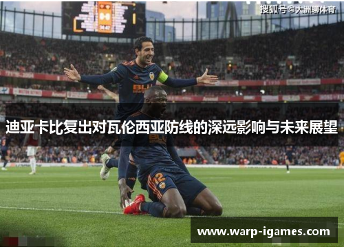 迪亚卡比复出对瓦伦西亚防线的深远影响与未来展望