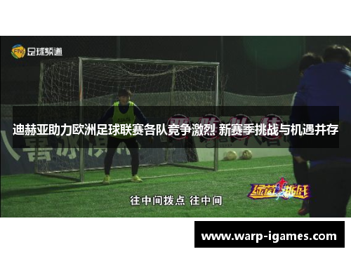 迪赫亚助力欧洲足球联赛各队竞争激烈 新赛季挑战与机遇并存 迪赫亚助力欧洲足球联赛各队竞争激烈 新赛季挑战与机遇并存