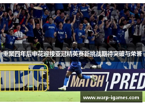 重聚四年后申花迎接亚冠精英赛新挑战期待突破与荣誉 重聚四年后申花迎接亚冠精英赛新挑战期待突破与荣誉