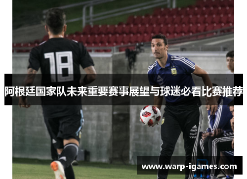 阿根廷国家队未来重要赛事展望与球迷必看比赛推荐