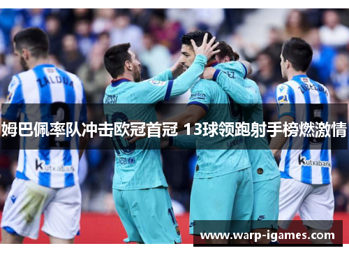 姆巴佩率队冲击欧冠首冠 13球领跑射手榜燃激情 姆巴佩率队冲击欧冠首冠 13球领跑射手榜燃激情