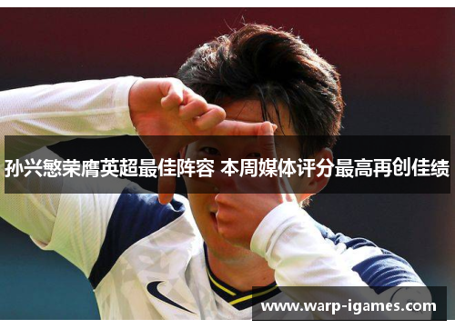 孙兴慜荣膺英超最佳阵容 本周媒体评分最高再创佳绩 孙兴慜荣膺英超最佳阵容 本周媒体评分最高再创佳绩