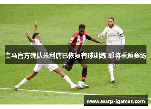 皇马官方确认米利唐已恢复有球训练 即将重返赛场