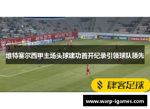 维特塞尔西甲主场头球建功首开纪录引领球队领先 维特塞尔西甲主场头球建功首开纪录引领球队领先