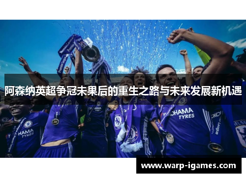 阿森纳英超争冠未果后的重生之路与未来发展新机遇 阿森纳英超争冠未果后的重生之路与未来发展新机遇