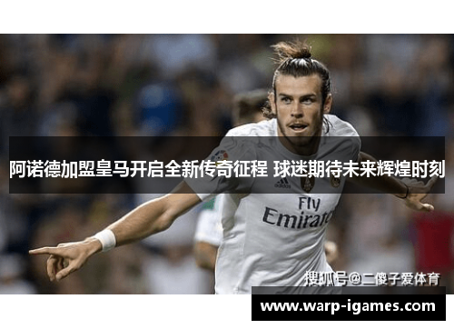 阿诺德加盟皇马开启全新传奇征程 球迷期待未来辉煌时刻