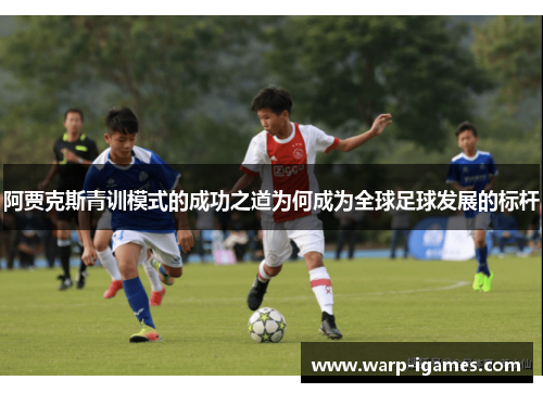 阿贾克斯青训模式的成功之道为何成为全球足球发展的标杆 阿贾克斯青训模式的成功之道为何成为全球足球发展的标杆