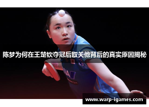 陈梦为何在王楚钦夺冠后取关他背后的真实原因揭秘 陈梦为何在王楚钦夺冠后取关他背后的真实原因揭秘