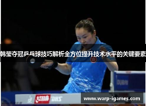 韩莹夺冠乒乓球技巧解析全方位提升技术水平的关键要素