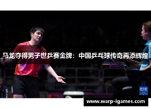马龙夺得男子世乒赛金牌：中国乒乓球传奇再添辉煌