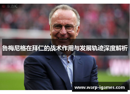 鲁梅尼格在拜仁的战术作用与发展轨迹深度解析