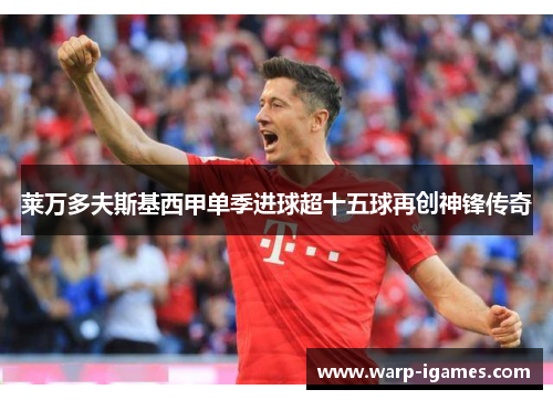 莱万多夫斯基西甲单季进球超十五球再创神锋传奇 莱万多夫斯基西甲单季进球超十五球再创神锋传奇