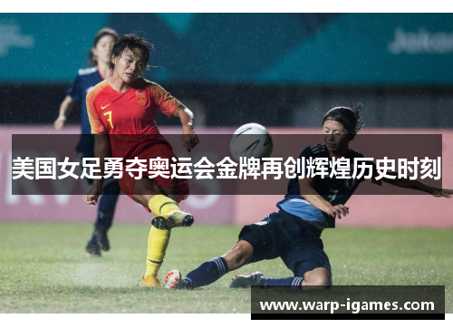 美国女足勇夺奥运会金牌再创辉煌历史时刻 美国女足勇夺奥运会金牌再创辉煌历史时刻