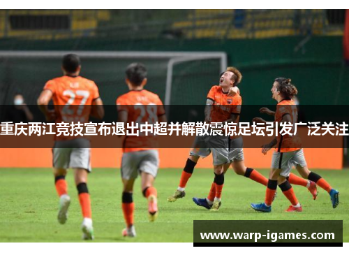 重庆两江竞技宣布退出中超并解散震惊足坛引发广泛关注 重庆两江竞技宣布退出中超并解散震惊足坛引发广泛关注