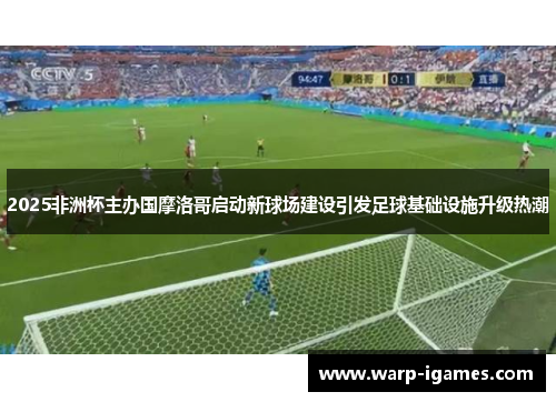 2025非洲杯主办国摩洛哥启动新球场建设引发足球基础设施升级热潮