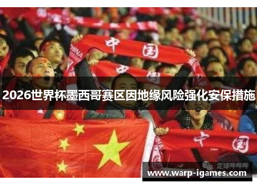 2026世界杯墨西哥赛区因地缘风险强化安保措施 2026世界杯墨西哥赛区因地缘风险强化安保措施