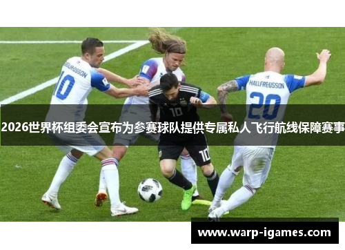 2026世界杯组委会宣布为参赛球队提供专属私人飞行航线保障赛事 2026世界杯组委会宣布为参赛球队提供专属私人飞行航线保障赛事