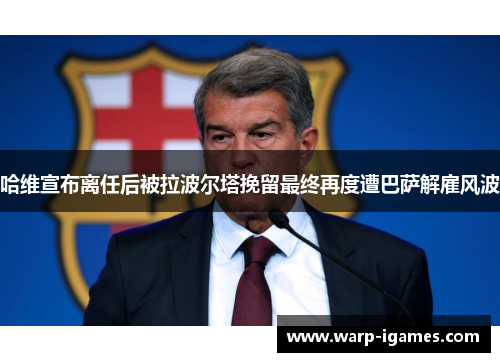 哈维宣布离任后被拉波尔塔挽留最终再度遭巴萨解雇风波
